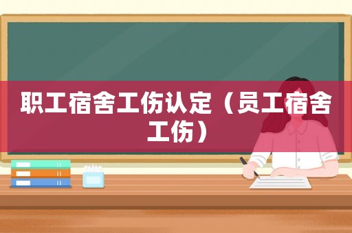 職工宿舍工傷認(rèn)定（員工宿舍工傷）