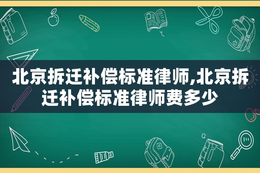 北京拆遷補(bǔ)償標(biāo)準(zhǔn)律師,北京拆遷補(bǔ)償標(biāo)準(zhǔn)律師費多少