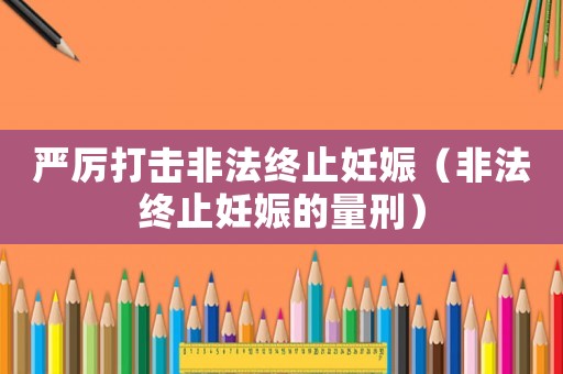 嚴(yán)厲打擊非法終止妊娠（非法終止妊娠的量刑）