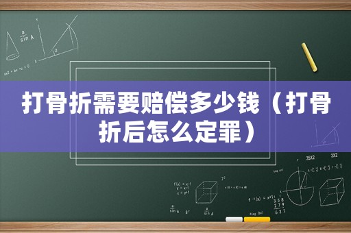 打骨折需要賠償多少錢（打骨折后怎么定罪）