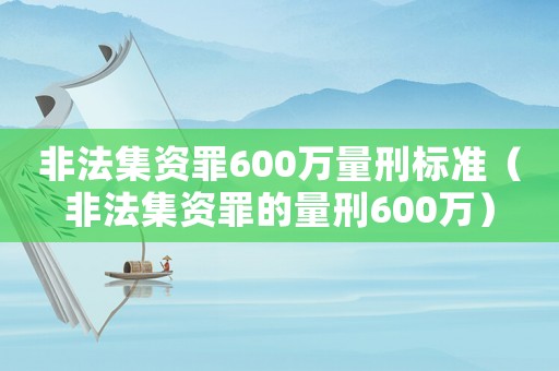 非法集資罪600萬量刑標準（非法集資罪的量刑600萬）