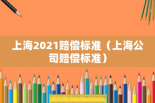上海2021賠償標準（上海公司賠償標準）