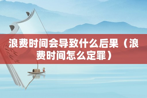 浪費時間會導致什么后果（浪費時間怎么定罪）