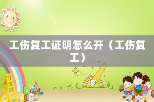 工傷復工證明怎么開（工傷復工）