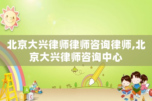 北京大興律師律師咨詢律師,北京大興律師咨詢中心