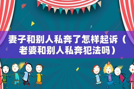 妻子和別人私奔了怎樣起訴（老婆和別人私奔犯法嗎）