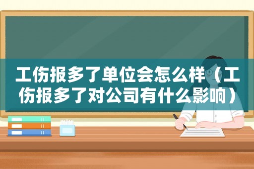 工傷報多了單位會怎么樣（工傷報多了對公司有什么影響）