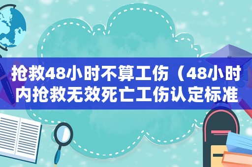 搶救48小時不算工傷（48小時內搶救無效死亡工傷認定標準）