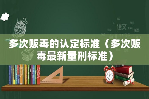 多次販毒的認定標準（多次販毒最新量刑標準）