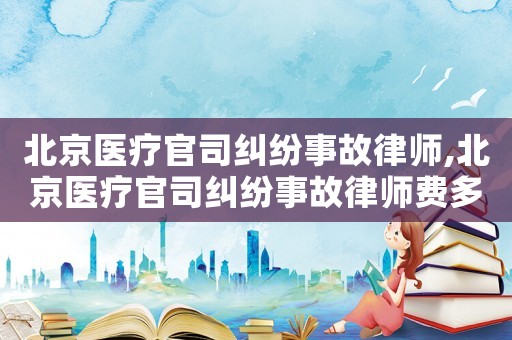北京醫療官司糾紛事故律師,北京醫療官司糾紛事故律師費多少
