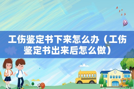 工傷鑒定書下來怎么辦（工傷鑒定書出來后怎么做）