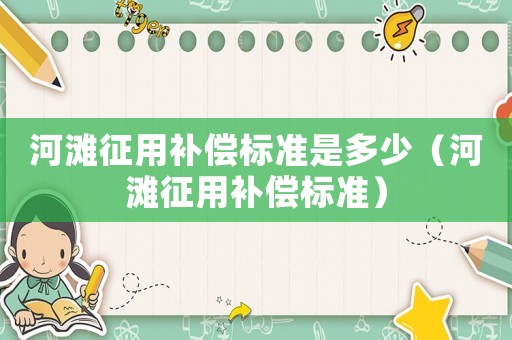 河灘征用補(bǔ)償標(biāo)準(zhǔn)是多少（河灘征用補(bǔ)償標(biāo)準(zhǔn)）