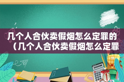幾個(gè)人合伙賣假煙怎么定罪的（幾個(gè)人合伙賣假煙怎么定罪）