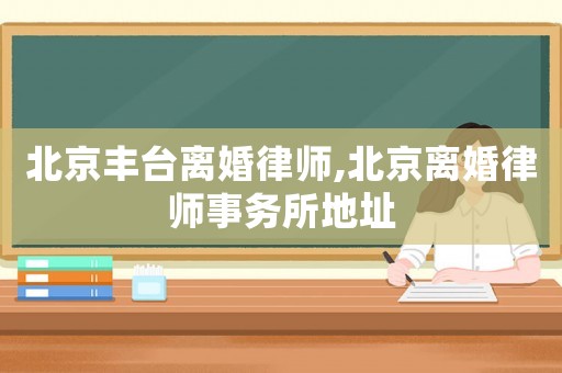 北京豐臺離婚律師,北京離婚律師事務所地址