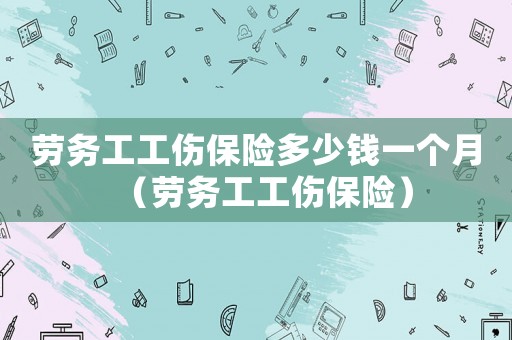 勞務工工傷保險多少錢一個月（勞務工工傷保險）