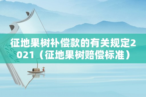 征地果樹補償款的有關規定2021（征地果樹賠償標準）