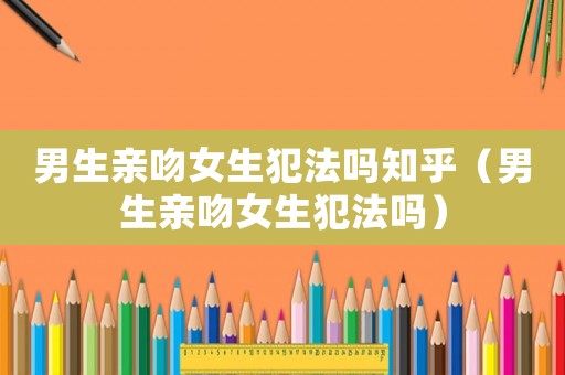 男生親吻女生犯法嗎知乎（男生親吻女生犯法嗎）