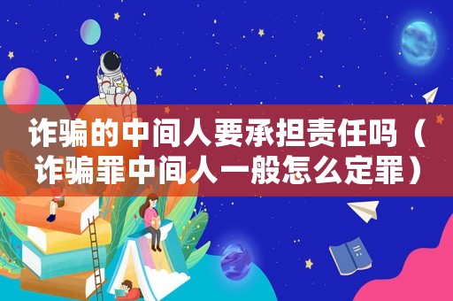 詐騙的中間人要承擔責任嗎（詐騙罪中間人一般怎么定罪）