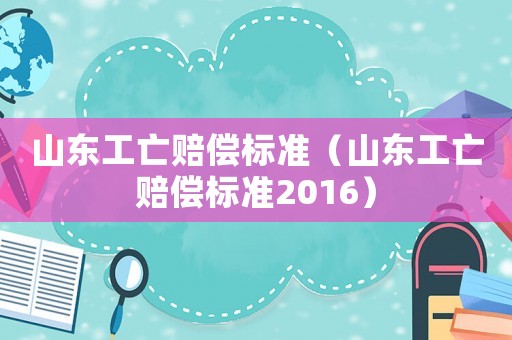 山東工亡賠償標(biāo)準(zhǔn)（山東工亡賠償標(biāo)準(zhǔn)2016）