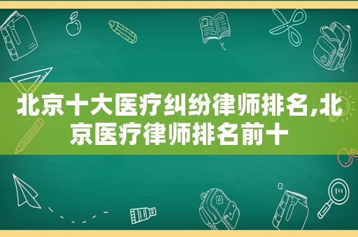 北京十大醫(yī)療糾紛律師排名,北京醫(yī)療律師排名前十