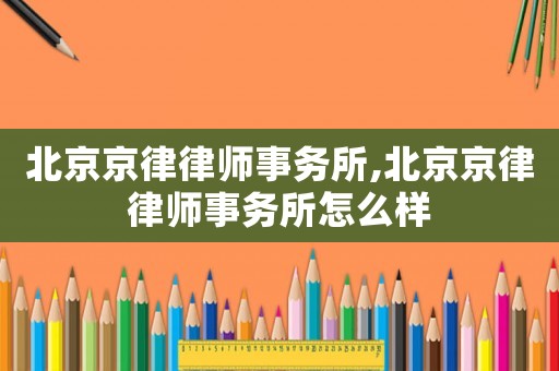 北京京律律師事務所,北京京律律師事務所怎么樣