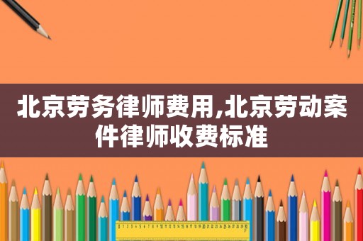 北京勞務律師費用,北京勞動案件律師收費標準