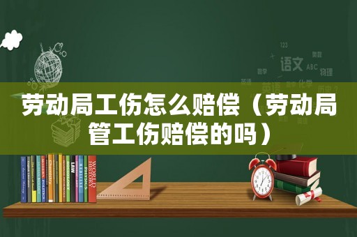 勞動(dòng)局工傷怎么賠償（勞動(dòng)局管工傷賠償?shù)膯幔? title=