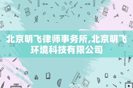 北京明飛律師事務(wù)所,北京明飛環(huán)境科技有限公司
