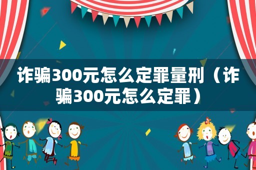 詐騙300元怎么定罪量刑（詐騙300元怎么定罪）