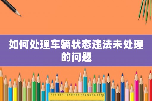 如何處理車輛狀態(tài)違法未處理的問題