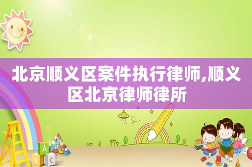 北京順義區案件執行律師,順義區北京律師律所