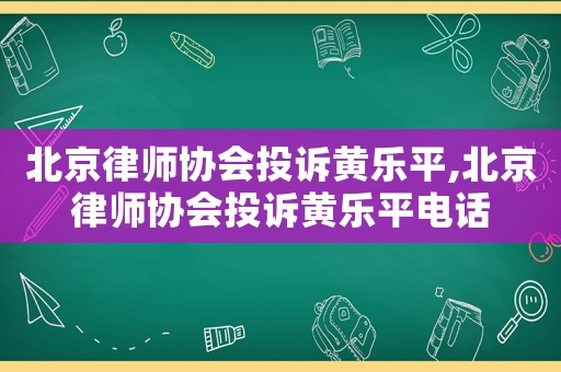 北京律師協會投訴黃樂平,北京律師協會投訴黃樂平電話