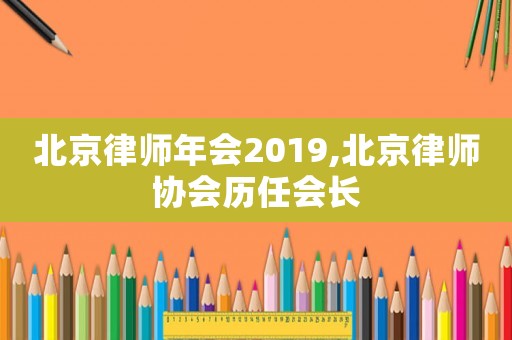 北京律師年會2019,北京律師協會歷任會長