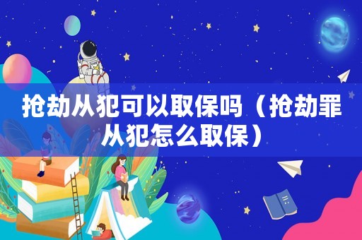 搶劫從犯可以取保嗎（搶劫罪從犯怎么取保）