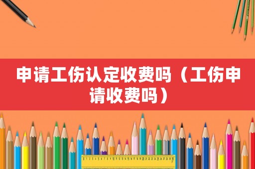 申請工傷認定收費嗎（工傷申請收費嗎）