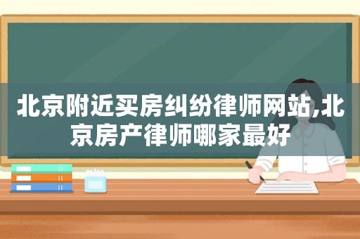 北京附近買房糾紛律師網站,北京房產律師哪家最好