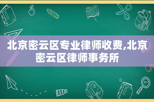 北京密云區專業律師收費,北京密云區律師事務所