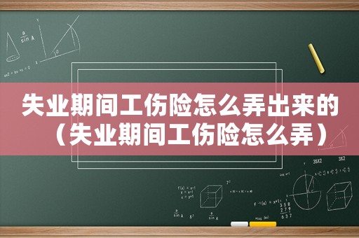 失業期間工傷險怎么弄出來的（失業期間工傷險怎么弄）