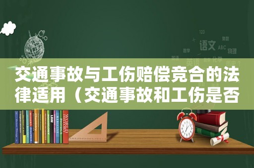 交通事故與工傷賠償競合的法律適用（交通事故和工傷是否競合）