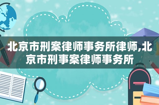北京市刑案律師事務所律師,北京市刑事案律師事務所