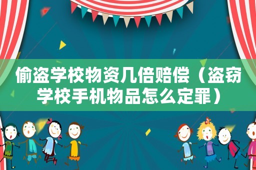 偷盜學校物資幾倍賠償（盜竊學校手機物品怎么定罪）