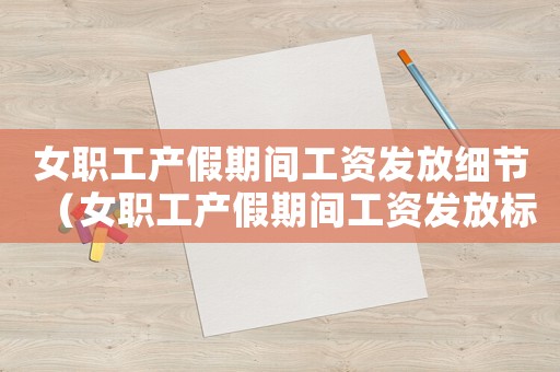 女職工產假期間工資發放細節（女職工產假期間工資發放標準）