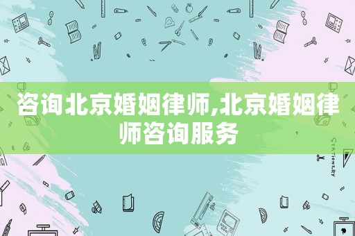 咨詢北京婚姻律師,北京婚姻律師咨詢服務