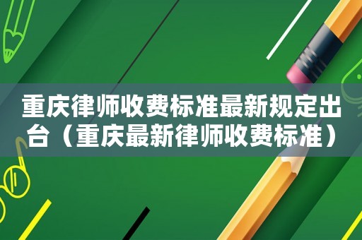 重慶律師收費標準最新規定出臺（重慶最新律師收費標準）