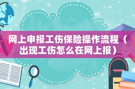 網上申報工傷保險操作流程（出現工傷怎么在網上報）