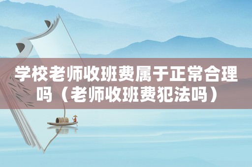 學校老師收班費屬于正常合理嗎（老師收班費犯法嗎）