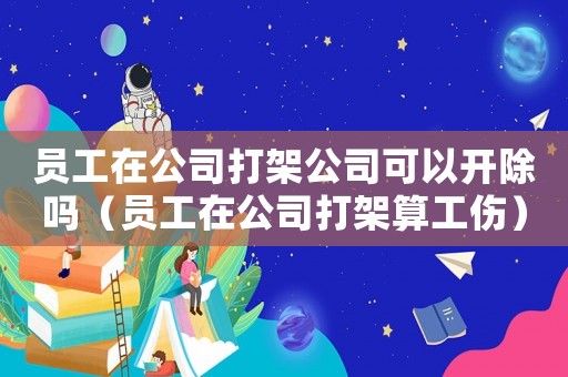 員工在公司打架公司可以開除嗎（員工在公司打架算工傷）