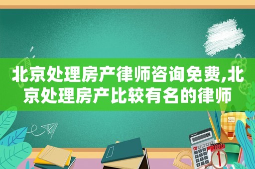 北京處理房產律師咨詢免費,北京處理房產比較有名的律師