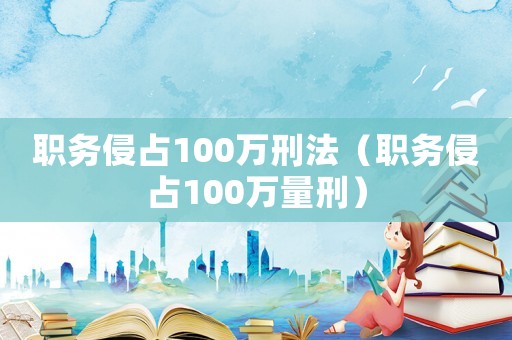 職務侵占100萬刑法（職務侵占100萬量刑）