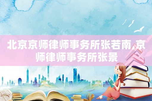 北京京師律師事務所張若南,京師律師事務所張景
